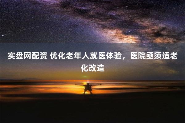 实盘网配资 优化老年人就医体验，医院亟须适老化改造