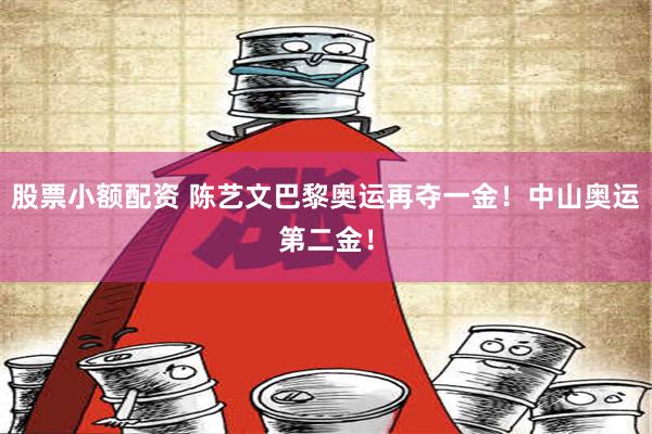 股票小额配资 陈艺文巴黎奥运再夺一金！中山奥运第二金！