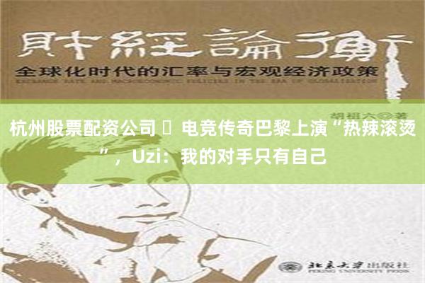 杭州股票配资公司 ​电竞传奇巴黎上演“热辣滚烫”，Uzi：我的对手只有自己