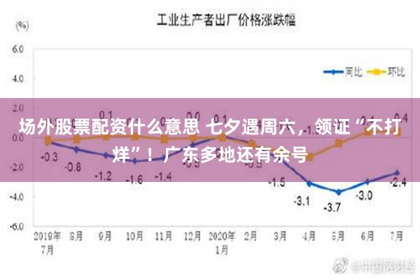 场外股票配资什么意思 七夕遇周六，领证“不打烊”！广东多地还有余号