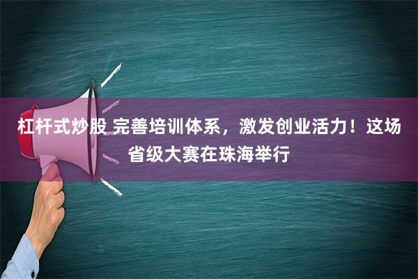 杠杆式炒股 完善培训体系，激发创业活力！这场省级大赛在珠海举行