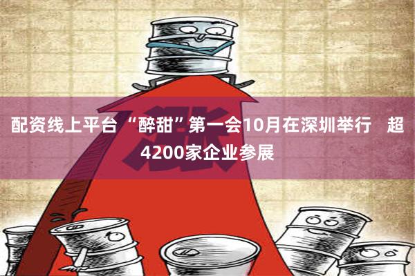 配资线上平台 “醉甜”第一会10月在深圳举行   超4200家企业参展