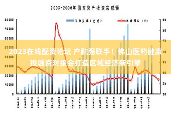 2023在线配资论坛 产融强联手！佛山医药健康投融资对接会打造区域经济新引擎