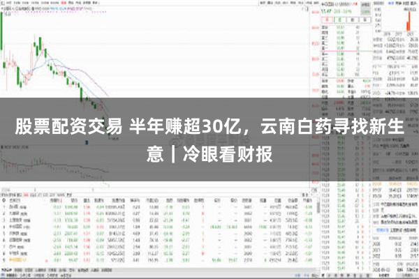 股票配资交易 半年赚超30亿，云南白药寻找新生意｜冷眼看财报