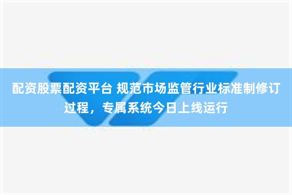 配资股票配资平台 规范市场监管行业标准制修订过程，专属系统今日上线运行