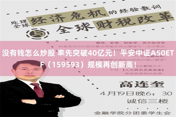 没有钱怎么炒股 率先突破40亿元！平安中证A50ETF（159593）规模再创新高！