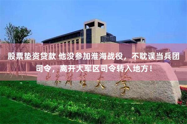 股票垫资贷款 他没参加淮海战役，不耽误当兵团司令，离开大军区司令转入地方！