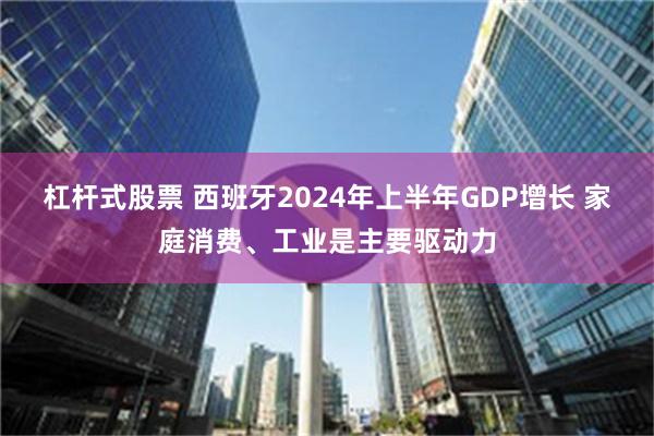 杠杆式股票 西班牙2024年上半年GDP增长 家庭消费、工业是主要驱动力