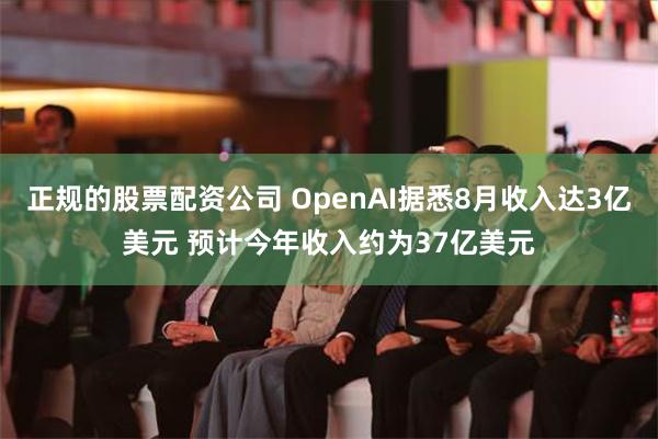 正规的股票配资公司 OpenAI据悉8月收入达3亿美元 预计今年收入约为37亿美元