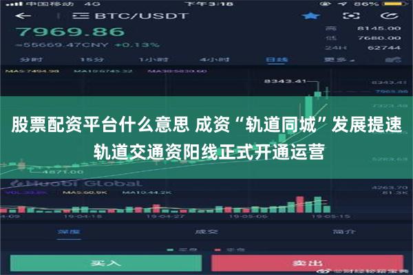股票配资平台什么意思 成资“轨道同城”发展提速 轨道交通资阳线正式开通运营