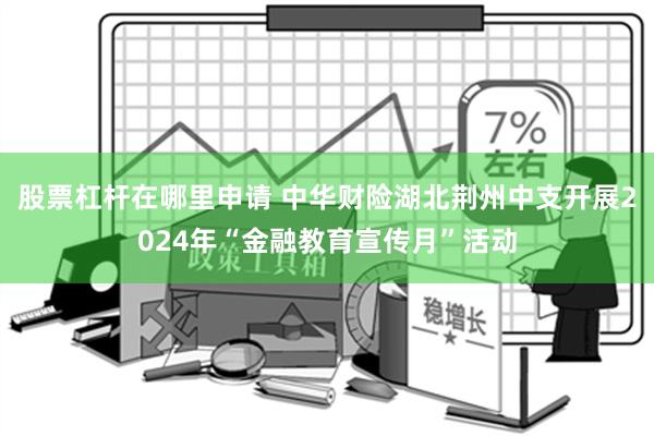 股票杠杆在哪里申请 中华财险湖北荆州中支开展2024年“金融教育宣传月”活动