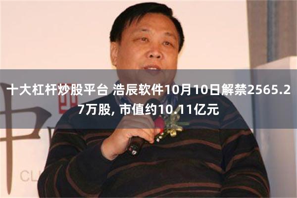 十大杠杆炒股平台 浩辰软件10月10日解禁2565.27万股, 市值约10.11亿元