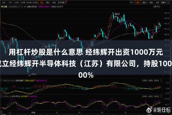 用杠杆炒股是什么意思 经纬辉开出资1000万元成立经纬辉开半导体科技（江苏）有限公司，持股100%