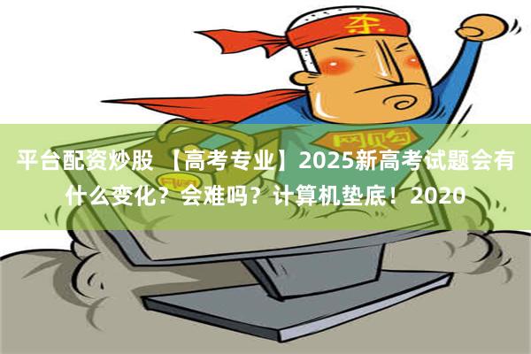 平台配资炒股 【高考专业】2025新高考试题会有什么变化？会难吗？计算机垫底！2020