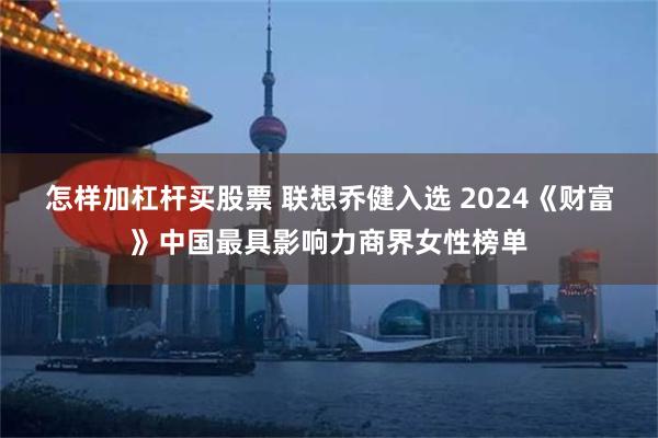 怎样加杠杆买股票 联想乔健入选 2024《财富》中国最具影响力商界女性榜单