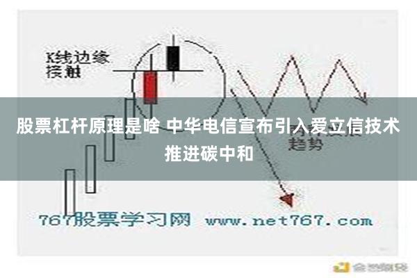 股票杠杆原理是啥 中华电信宣布引入爱立信技术推进碳中和