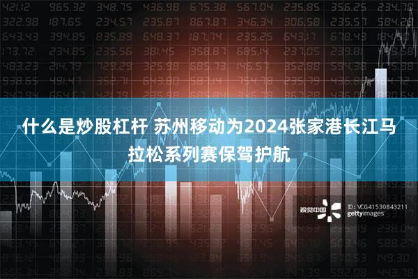 什么是炒股杠杆 苏州移动为2024张家港长江马拉松系列赛保驾护航