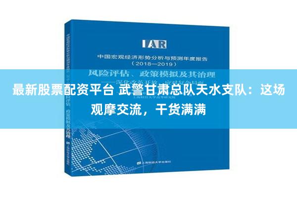 最新股票配资平台 武警甘肃总队天水支队：这场观摩交流，干货满满