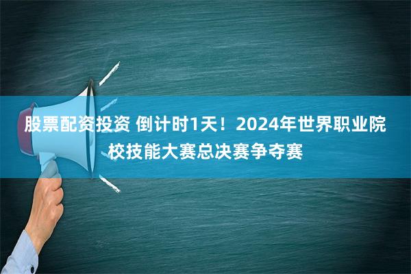 股票配资投资 倒计时1天！2024年世界职业院校技能大赛总决赛争夺赛