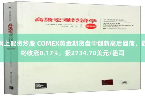 网上配资炒股 COMEX黄金期货盘中创新高后回落，最终收涨0.17%，报2734.70美元/盎司