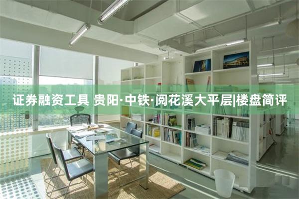 证券融资工具 贵阳·中铁·阅花溪大平层|楼盘简评