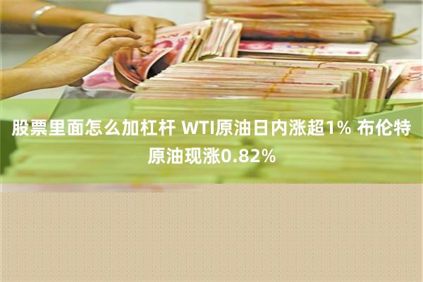 股票里面怎么加杠杆 WTI原油日内涨超1% 布伦特原油现涨0.82%