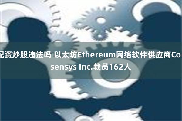 配资炒股违法吗 以太坊Ethereum网络软件供应商Consensys Inc.裁员162人