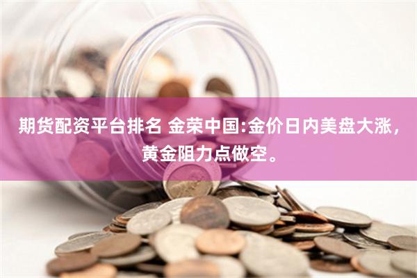 期货配资平台排名 金荣中国:金价日内美盘大涨，黄金阻力点做空。