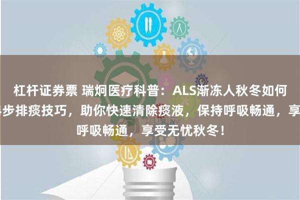 杠杆证券票 瑞炯医疗科普：ALS渐冻人秋冬如何应对痰多？4步排痰技巧，助你快速清除痰液，保持呼吸畅通，享受无忧秋冬！