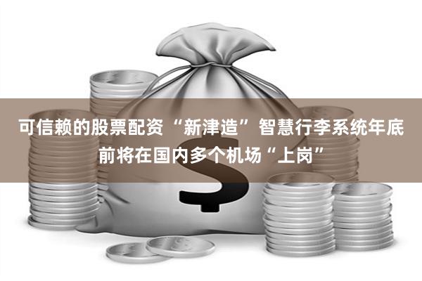 可信赖的股票配资 “新津造” 智慧行李系统年底前将在国内多个机场“上岗”