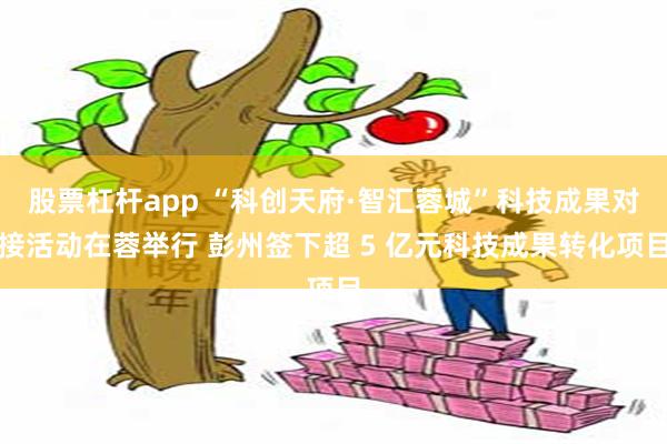 股票杠杆app “科创天府·智汇蓉城”科技成果对接活动在蓉举行 彭州签下超 5 亿元科技成果转化项目