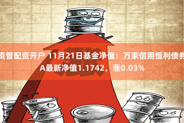 资管配资开户 11月21日基金净值：万家信用恒利债券A最新净值1.1742，涨0.03%