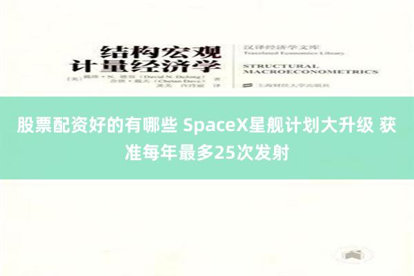 股票配资好的有哪些 SpaceX星舰计划大升级 获准每年最多25次发射