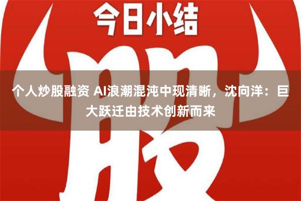 个人炒股融资 AI浪潮混沌中现清晰，沈向洋：巨大跃迁由技术创新而来