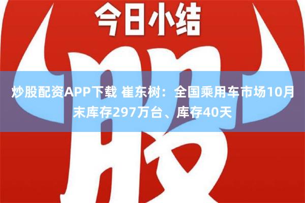 炒股配资APP下载 崔东树：全国乘用车市场10月末库存297万台、库存40天