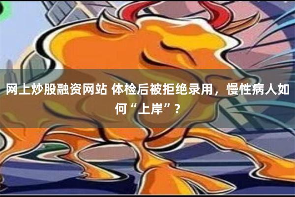 网上炒股融资网站 体检后被拒绝录用，慢性病人如何“上岸”？