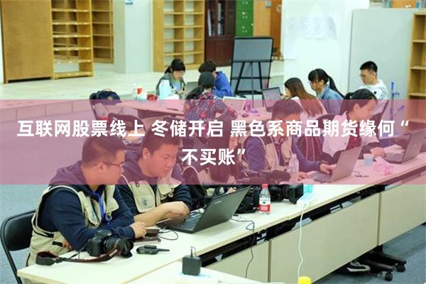 互联网股票线上 冬储开启 黑色系商品期货缘何“不买账”