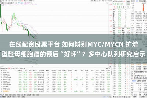 在线配资股票平台 如何辨别MYC/MYCN 扩增型髓母细胞瘤的预后“好坏”？多中心队列研究启示