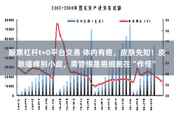 股票杠杆t+0平台交易 体内有癌，皮肤先知！皮肤瘙痒别小觑，需警惕是癌细胞在“作怪”