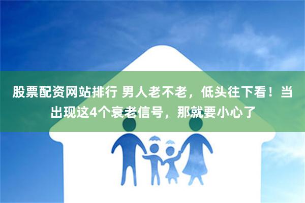 股票配资网站排行 男人老不老，低头往下看！当出现这4个衰老信号，那就要小心了