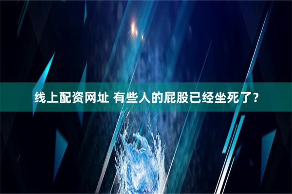 线上配资网址 有些人的屁股已经坐死了？