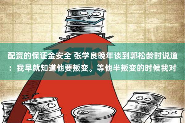 配资的保证金安全 张学良晚年谈到郭松龄时说道：我早就知道他要叛变。等他半叛变的时候我对