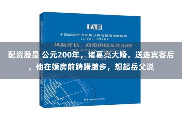 配资股是 公元200年，诸葛亮大婚。送走宾客后，他在婚房前踌躇踱步，想起岳父说