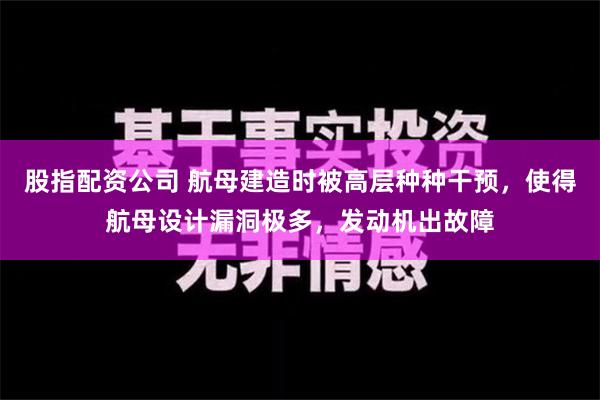 股指配资公司 航母建造时被高层种种干预，使得航母设计漏洞极多，发动机出故障