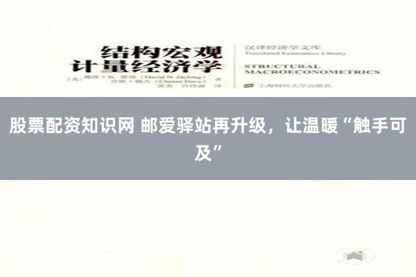 股票配资知识网 邮爱驿站再升级，让温暖“触手可及”