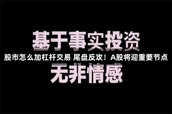 股市怎么加杠杆交易 尾盘反攻！A股将迎重要节点