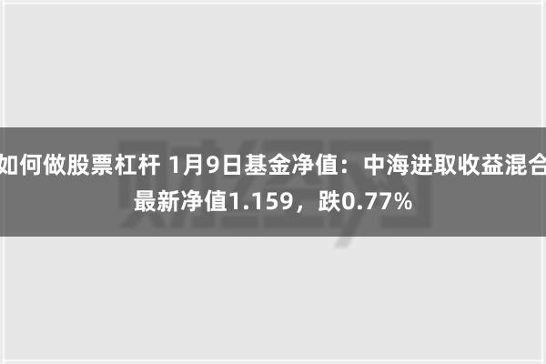 如何做股票杠杆 1月9日基金净值：中海进取收益混合最新净值1.159，跌0.77%