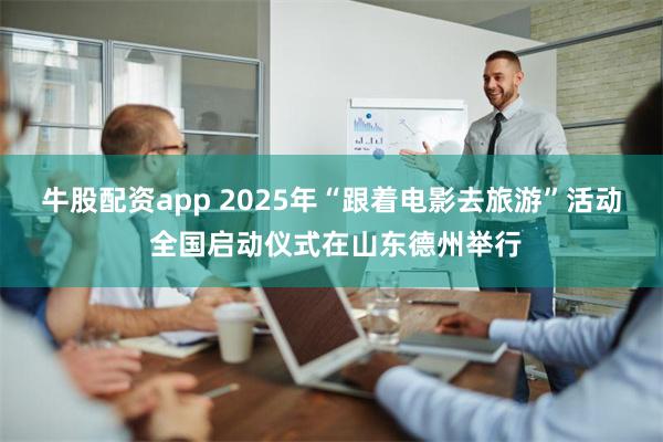 牛股配资app 2025年“跟着电影去旅游”活动 全国启动仪式在山东德州举行