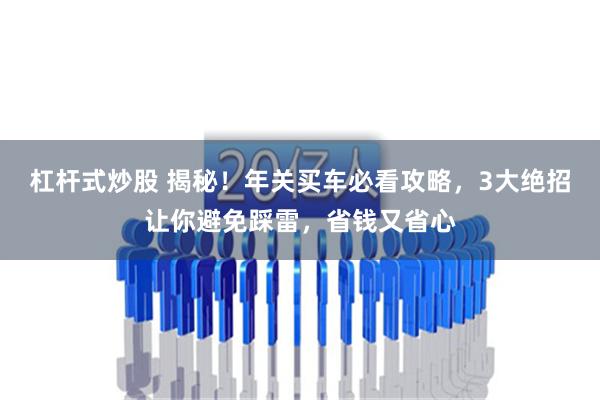 杠杆式炒股 揭秘！年关买车必看攻略，3大绝招让你避免踩雷，省钱又省心