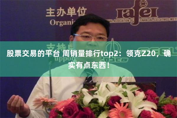 股票交易的平台 周销量排行top2：领克Z20，确实有点东西！